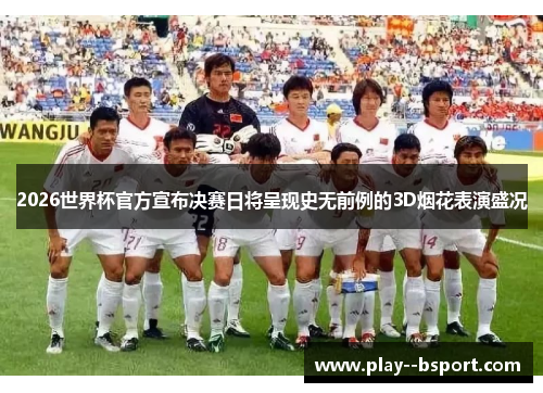 2026世界杯官方宣布决赛日将呈现史无前例的3D烟花表演盛况