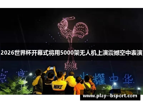 2026世界杯开幕式将用5000架无人机上演震撼空中表演