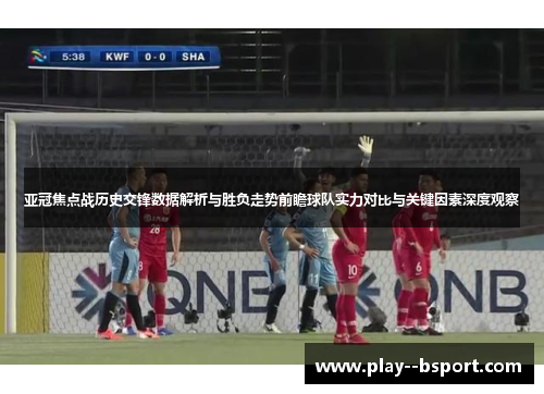 亚冠焦点战历史交锋数据解析与胜负走势前瞻球队实力对比与关键因素深度观察 亚冠焦点战历史交锋数据解析与胜负走势前瞻球队实力对比与关键因素深度观察