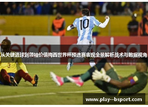 从关键进球到领袖价值梅西世界杯预选赛表现全景解析战术与数据视角 从关键进球到领袖价值梅西世界杯预选赛表现全景解析战术与数据视角