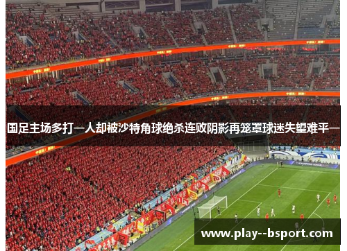 国足主场多打一人却被沙特角球绝杀连败阴影再笼罩球迷失望难平一 国足主场多打一人却被沙特角球绝杀连败阴影再笼罩球迷失望难平一
