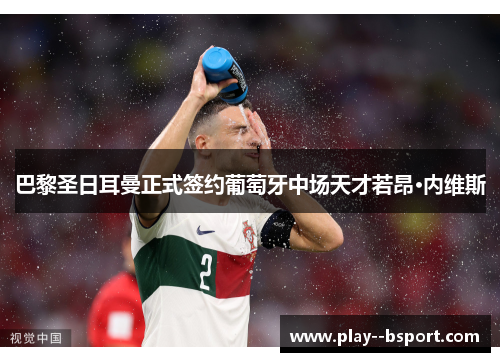 巴黎圣日耳曼正式签约葡萄牙中场天才若昂·内维斯 巴黎圣日耳曼正式签约葡萄牙中场天才若昂·内维斯