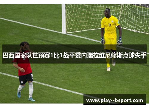 巴西国家队世预赛1比1战平委内瑞拉维尼修斯点球失手 巴西国家队世预赛1比1战平委内瑞拉维尼修斯点球失手