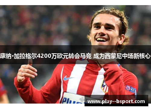 康纳·加拉格尔4200万欧元转会马竞 成为西蒙尼中场新核心 康纳·加拉格尔4200万欧元转会马竞 成为西蒙尼中场新核心