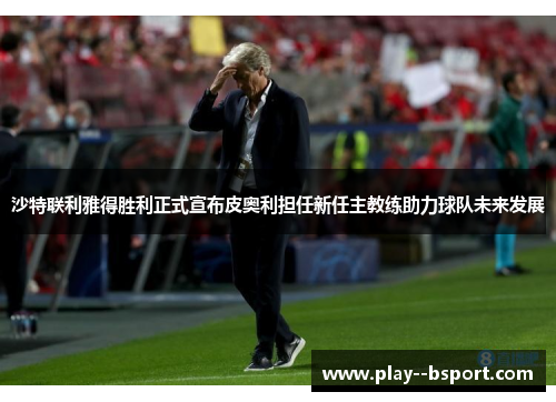 沙特联利雅得胜利正式宣布皮奥利担任新任主教练助力球队未来发展