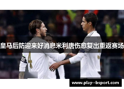 皇马后防迎来好消息米利唐伤愈复出重返赛场 皇马后防迎来好消息米利唐伤愈复出重返赛场