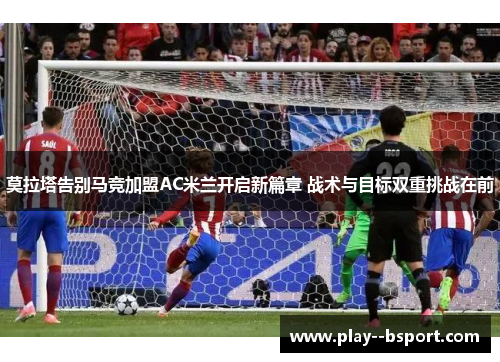 莫拉塔告别马竞加盟AC米兰开启新篇章 战术与目标双重挑战在前