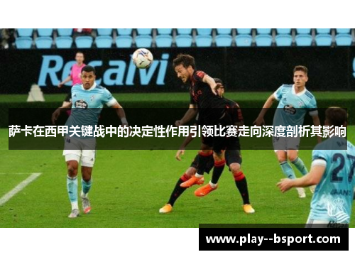 萨卡在西甲关键战中的决定性作用引领比赛走向深度剖析其影响 萨卡在西甲关键战中的决定性作用引领比赛走向深度剖析其影响