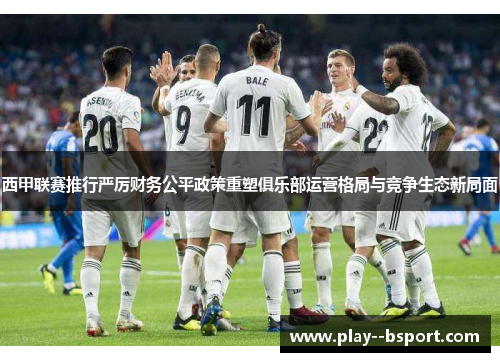西甲联赛推行严厉财务公平政策重塑俱乐部运营格局与竞争生态新局面 西甲联赛推行严厉财务公平政策重塑俱乐部运营格局与竞争生态新局面