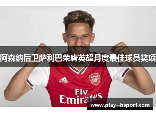 阿森纳后卫萨利巴荣膺英超月度最佳球员奖项