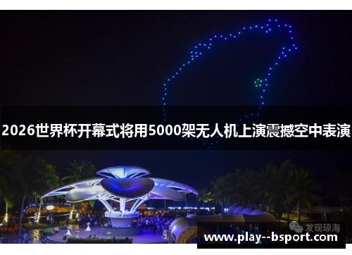 2026世界杯开幕式将用5000架无人机上演震撼空中表演
