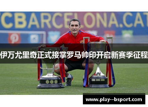 伊万尤里奇正式接掌罗马帅印开启新赛季征程