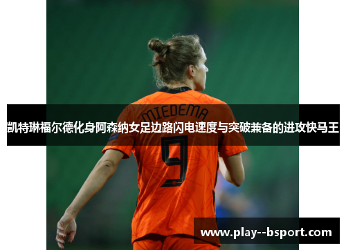 凯特琳福尔德化身阿森纳女足边路闪电速度与突破兼备的进攻快马王 凯特琳福尔德化身阿森纳女足边路闪电速度与突破兼备的进攻快马王