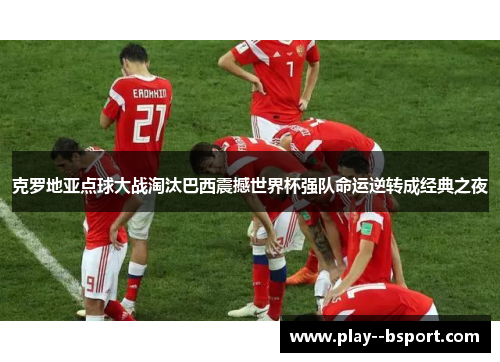 克罗地亚点球大战淘汰巴西震撼世界杯强队命运逆转成经典之夜