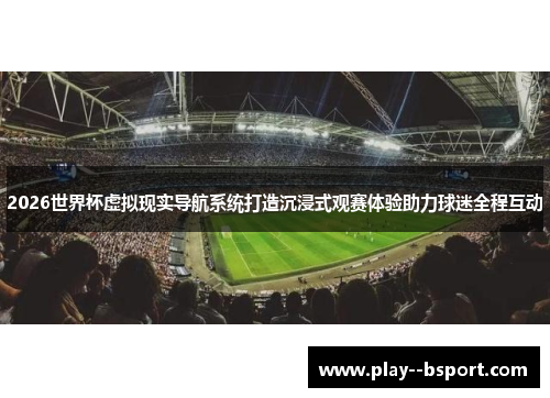 2026世界杯虚拟现实导航系统打造沉浸式观赛体验助力球迷全程互动
