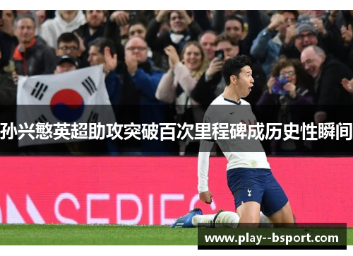 孙兴慜英超助攻突破百次里程碑成历史性瞬间 孙兴慜英超助攻突破百次里程碑成历史性瞬间