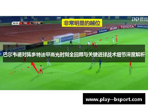 巴尔韦德对阵多特法甲高光时刻全回顾与关键进球战术细节深度解析
