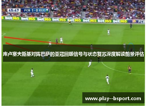 库卢塞夫斯基对阵巴萨的亚冠回暖信号与状态复苏深度解读前景评估
