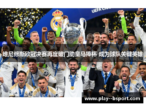 维尼修斯欧冠决赛再度破门助皇马捧杯 成为球队关键英雄 维尼修斯欧冠决赛再度破门助皇马捧杯 成为球队关键英雄