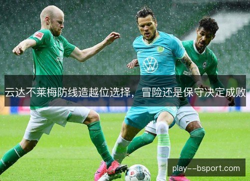 云达不莱梅防线造越位选择,冒险还是保守决定成败 云达不莱梅防线造越位选择,冒险还是保守决定成败