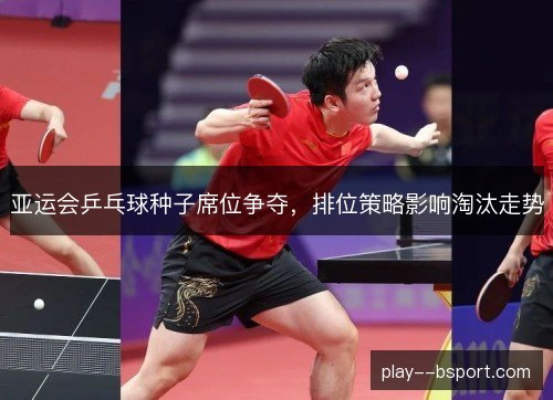亚运会乒乓球种子席位争夺，排位策略影响淘汰走势
