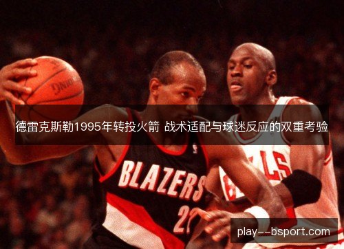 德雷克斯勒1995年转投火箭 战术适配与球迷反应的双重考验 德雷克斯勒1995年转投火箭 战术适配与球迷反应的双重考验